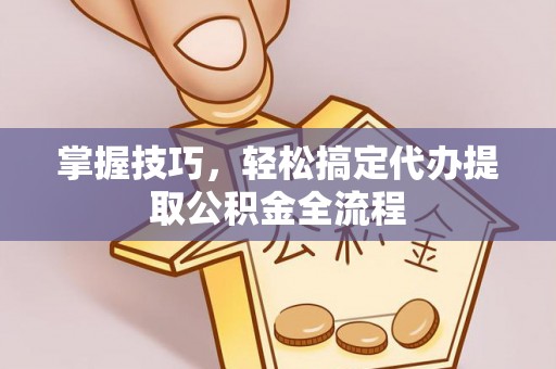 祁门掌握技巧，轻松搞定代办提取公积金全流程