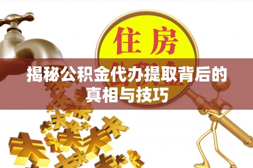祁门揭秘公积金代办提取背后的真相与技巧