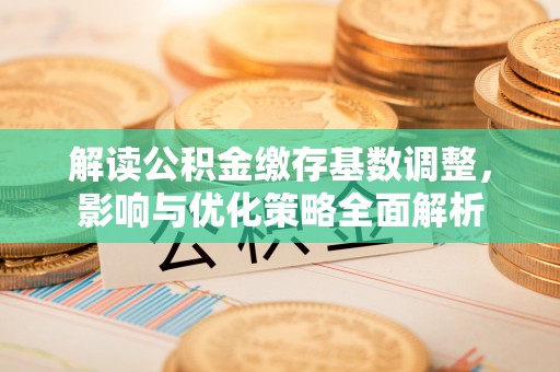 祁门解读公积金缴存基数调整，影响与优化策略全面解析