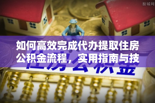 祁门如何高效完成代办提取住房公积金流程，实用指南与技巧