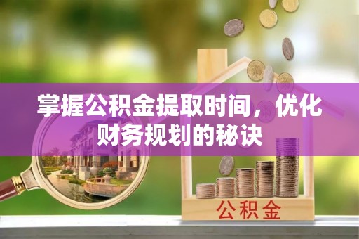 祁门掌握公积金提取时间，优化财务规划的秘诀