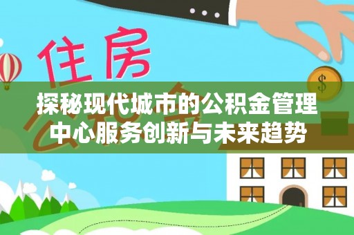 祁门探秘现代城市的公积金管理中心服务创新与未来趋势