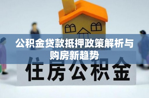 祁门公积金贷款抵押政策解析与购房新趋势