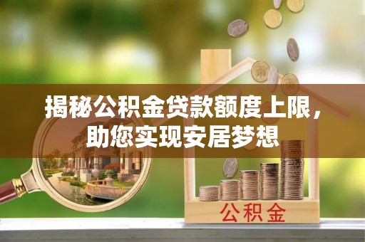 祁门揭秘公积金贷款额度上限，助您实现安居梦想
