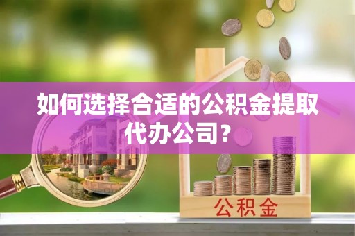 祁门如何选择合适的公积金提取代办公司？