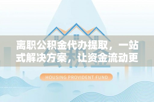 祁门离职公积金代办提取，一站式解决方案，让资金流动更便捷