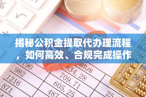 祁门揭秘公积金提取代办理流程，如何高效、合规完成操作
