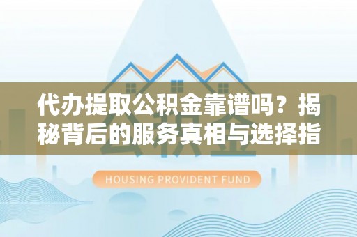 祁门代办提取公积金靠谱吗？揭秘背后的服务真相与选择指南