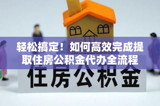 祁门轻松搞定！如何高效完成提取住房公积金代办全流程