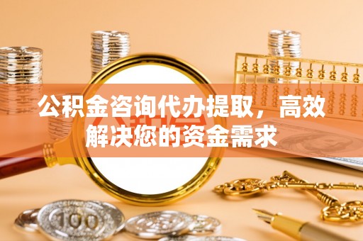 祁门公积金咨询代办提取，高效解决您的资金需求