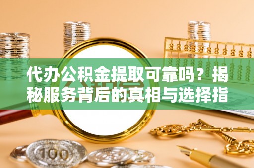 祁门代办公积金提取可靠吗？揭秘服务背后的真相与选择指南
