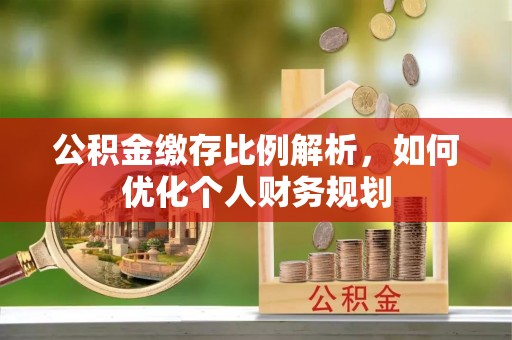祁门公积金缴存比例解析，如何优化个人财务规划