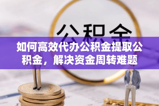 祁门如何高效代办公积金提取公积金，解决资金周转难题