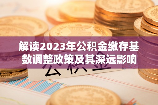 祁门解读2023年公积金缴存基数调整政策及其深远影响