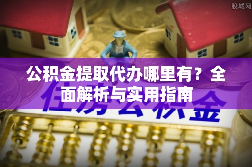 祁门公积金提取代办哪里有？全面解析与实用指南