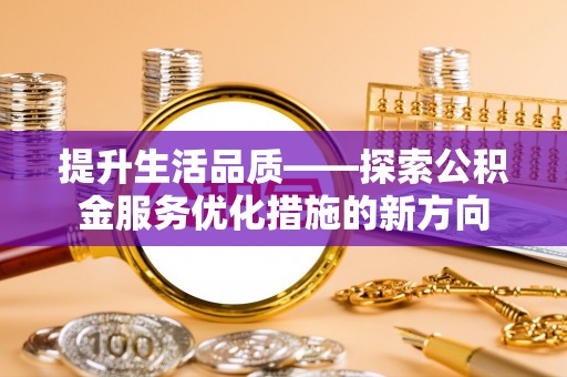 祁门提升生活品质——探索公积金服务优化措施的新方向