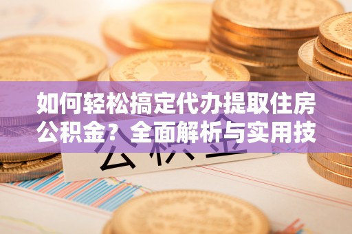 祁门如何轻松搞定代办提取住房公积金？全面解析与实用技巧