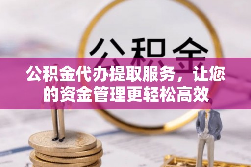 祁门公积金代办提取服务，让您的资金管理更轻松高效