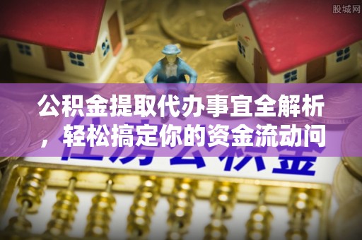 祁门公积金提取代办事宜全解析，轻松搞定你的资金流动问题