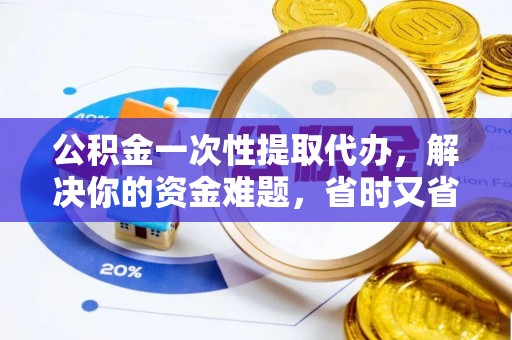 祁门公积金一次性提取代办，解决你的资金难题，省时又省心