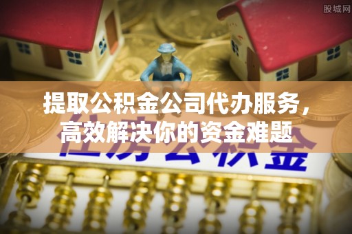 祁门提取公积金公司代办服务，高效解决你的资金难题