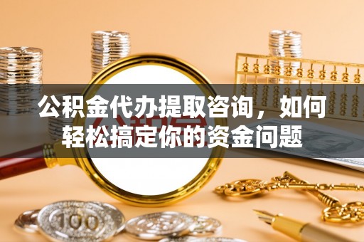 祁门公积金代办提取咨询，如何轻松搞定你的资金问题