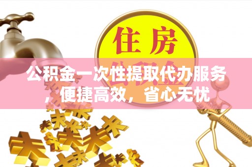 祁门公积金一次性提取代办服务，便捷高效，省心无忧