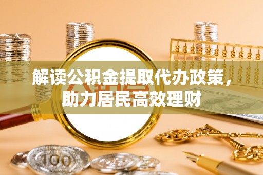 祁门解读公积金提取代办政策，助力居民高效理财