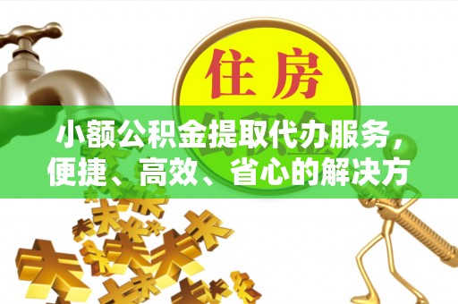 祁门小额公积金提取代办服务，便捷、高效、省心的解决方案