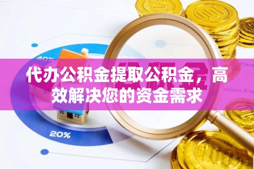 祁门代办公积金提取公积金，高效解决您的资金需求