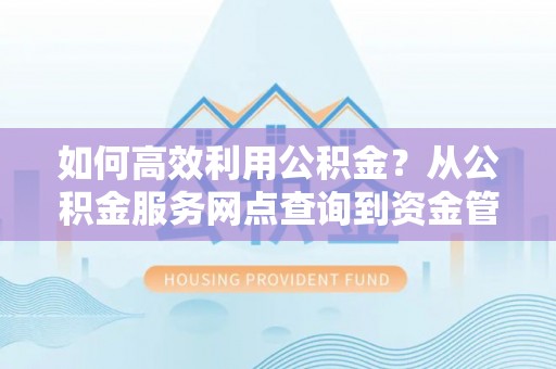 祁门如何高效利用公积金？从公积金服务网点查询到资金管理全攻略