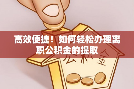 祁门高效便捷！如何轻松办理离职公积金的提取