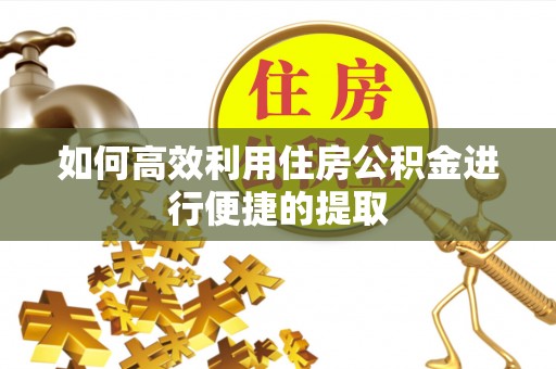 祁门如何高效利用住房公积金进行便捷的提取