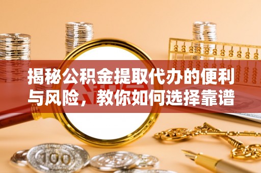 祁门揭秘公积金提取代办的便利与风险，教你如何选择靠谱服务