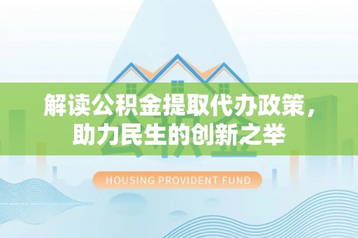 祁门解读公积金提取代办政策，助力民生的创新之举