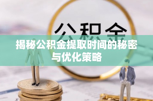 祁门揭秘公积金提取时间的秘密与优化策略