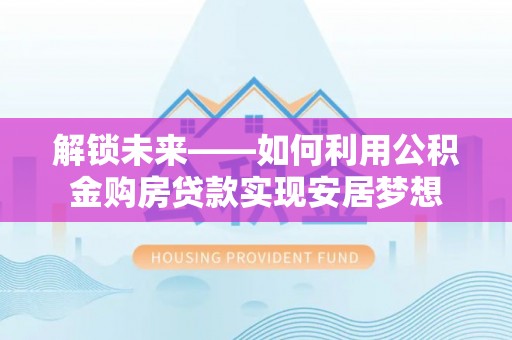 祁门解锁未来——如何利用公积金购房贷款实现安居梦想