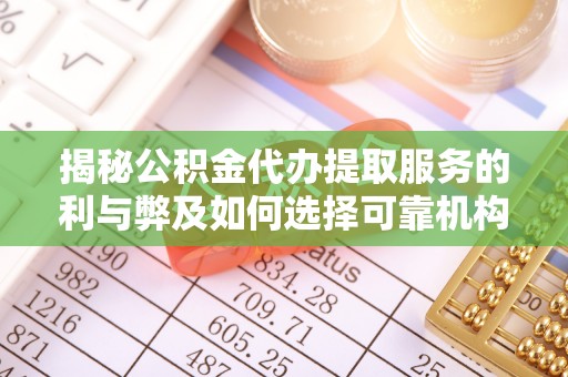 祁门揭秘公积金代办提取服务的利与弊及如何选择可靠机构