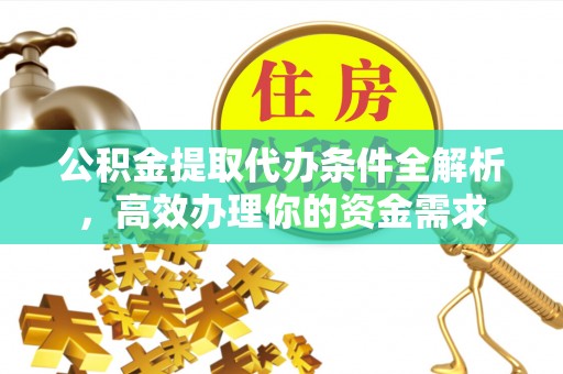 祁门公积金提取代办条件全解析，高效办理你的资金需求