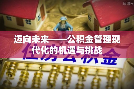 祁门迈向未来——公积金管理现代化的机遇与挑战
