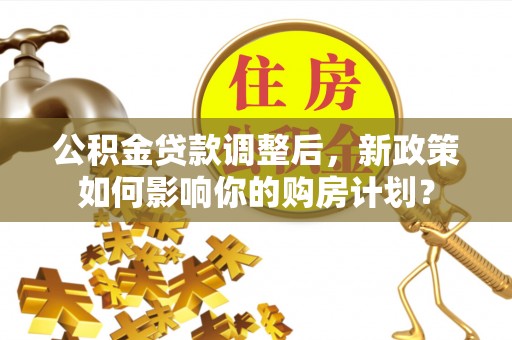 祁门公积金贷款调整后，新政策如何影响你的购房计划？