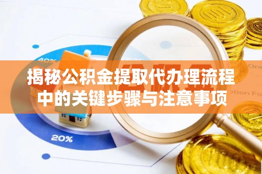 祁门揭秘公积金提取代办理流程中的关键步骤与注意事项