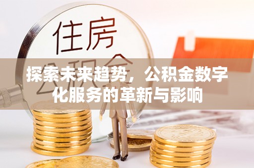 祁门探索未来趋势，公积金数字化服务的革新与影响