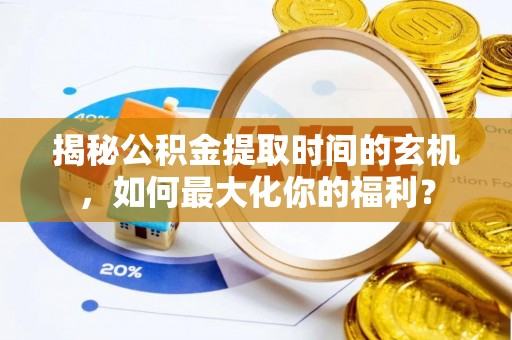 祁门揭秘公积金提取时间的玄机，如何最大化你的福利？