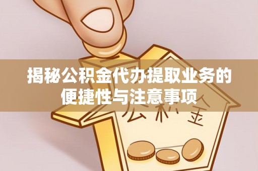 祁门揭秘公积金代办提取业务的便捷性与注意事项