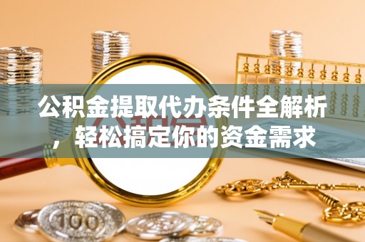 祁门公积金提取代办条件全解析，轻松搞定你的资金需求