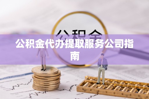 祁门公积金代办提取服务公司指南
