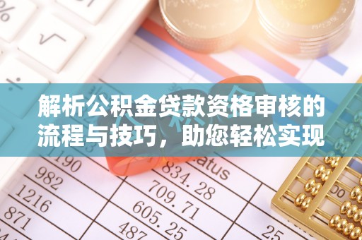 祁门解析公积金贷款资格审核的流程与技巧，助您轻松实现购房梦