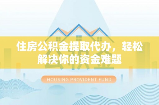 祁门住房公积金提取代办，轻松解决你的资金难题
