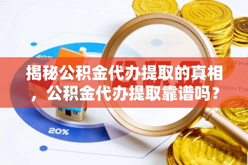 祁门揭秘公积金代办提取的真相，公积金代办提取靠谱吗？你需要知道这些关键点